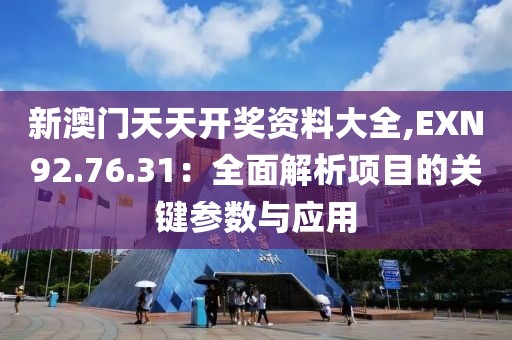 新澳门天天开奖资料大全,EXN92.76.31：全面解析项目的关键参数与应用