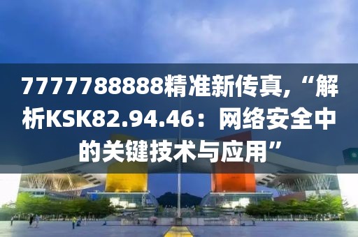 7777788888精准新传真,“解析KSK82.94.46：网络安全中的关键技术与应用”