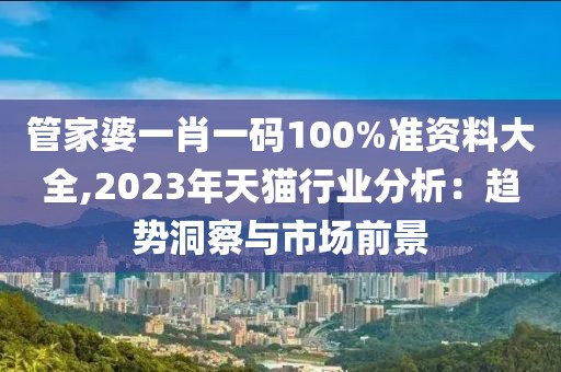 管家婆一肖一码100%准资料大全,2023年天猫行业分析：趋势洞察与市场前景