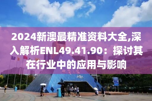 2024新澳最精准资料大全,深入解析ENL49.41.90：探讨其在行业中的应用与影响