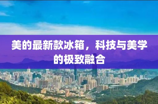 美的最新款冰箱，科技与美学的极致融合