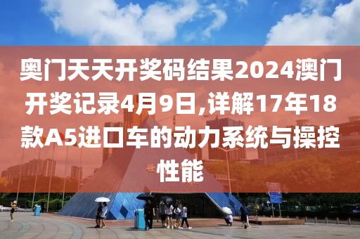 奥门天天开奖码结果2024澳门开奖记录4月9日,详解17年18款A5进口车的动力系统与操控性能