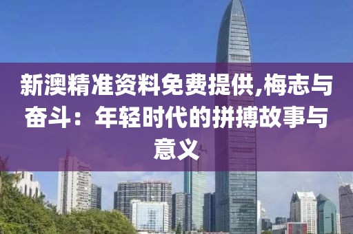 新澳精准资料免费提供,梅志与奋斗：年轻时代的拼搏故事与意义