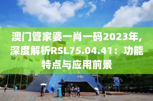 澳门管家婆一肖一码2023年,深度解析RSL75.04.41：功能特点与应用前景