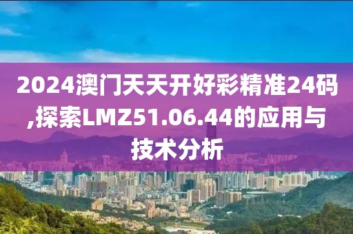 2024澳门天天开好彩精准24码,探索LMZ51.06.44的应用与技术分析