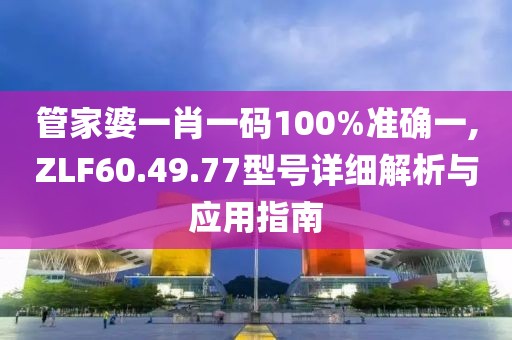 管家婆一肖一码100%准确一,ZLF60.49.77型号详细解析与应用指南