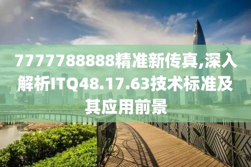 7777788888精准新传真,深入解析ITQ48.17.63技术标准及其应用前景