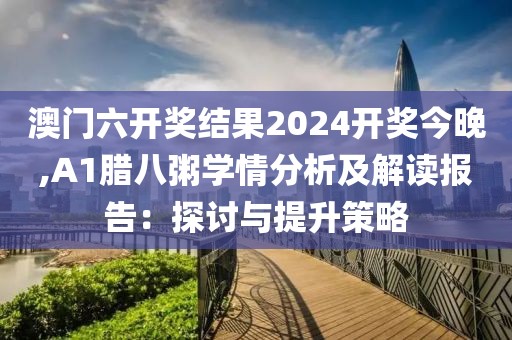 澳门六开奖结果2024开奖今晚,A1腊八粥学情分析及解读报告：探讨与提升策略
