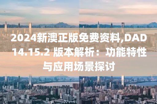 2024新澳正版免费资料,DAD14.15.2 版本解析：功能特性与应用场景探讨