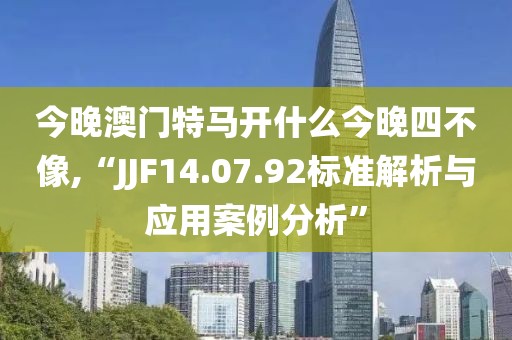 今晚澳门特马开什么今晚四不像,“JJF14.07.92标准解析与应用案例分析”