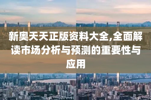 新奥天天正版资料大全,全面解读市场分析与预测的重要性与应用