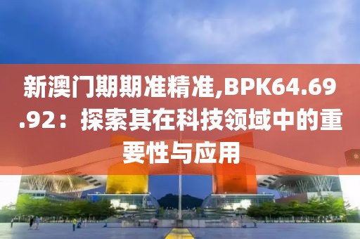 新澳门期期准精准,BPK64.69.92：探索其在科技领域中的重要性与应用