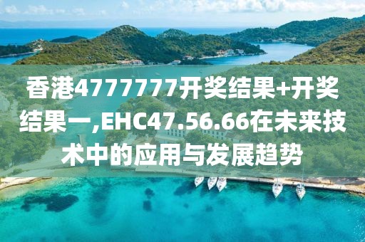 香港4777777开奖结果+开奖结果一,EHC47.56.66在未来技术中的应用与发展趋势