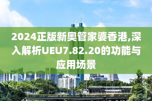2024正版新奥管家婆香港,深入解析UEU7.82.20的功能与应用场景