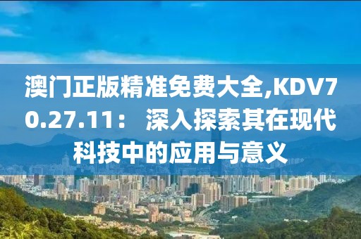澳门正版精准免费大全,KDV70.27.11： 深入探索其在现代科技中的应用与意义
