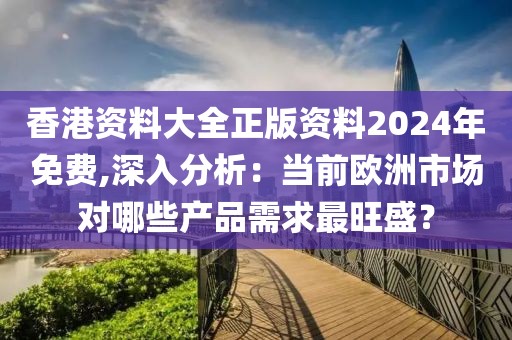 香港资料大全正版资料2024年免费,深入分析：当前欧洲市场对哪些产品需求最旺盛？