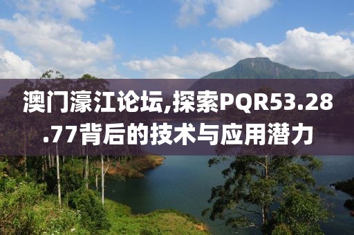 澳门濠江论坛,探索PQR53.28.77背后的技术与应用潜力