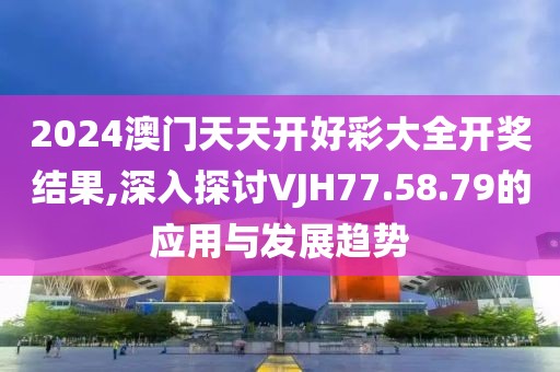 2024澳门天天开好彩大全开奖结果,深入探讨VJH77.58.79的应用与发展趋势