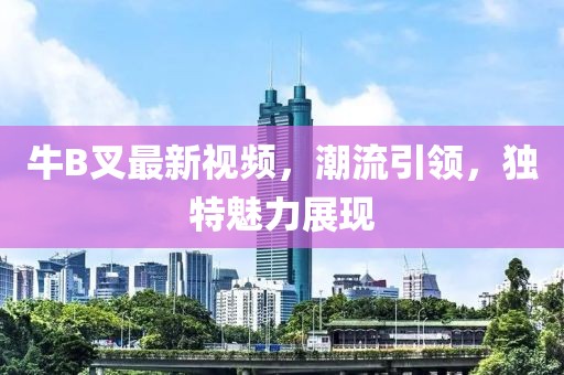 牛B叉最新视频，潮流引领，独特魅力展现