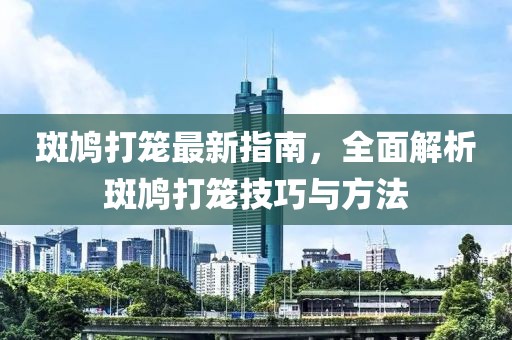 斑鸠打笼最新指南，全面解析斑鸠打笼技巧与方法