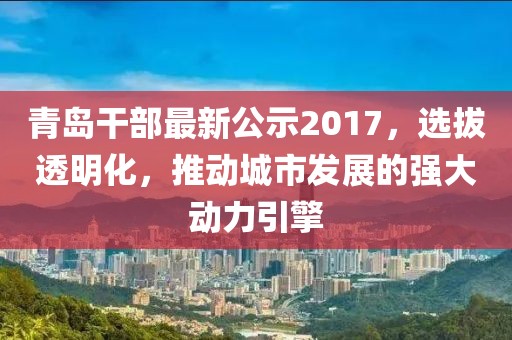 青岛干部最新公示2017，选拔透明化，推动城市发展的强大动力引擎