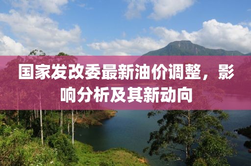 国家发改委最新油价调整，影响分析及其新动向