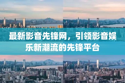 最新影音先锋网，引领影音娱乐新潮流的先锋平台