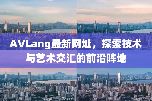 AVLang最新网址，探索技术与艺术交汇的前沿阵地