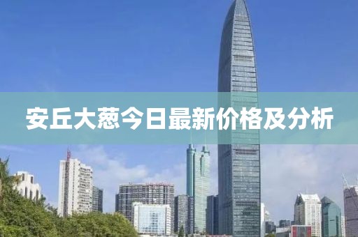 安丘大葱今日最新价格及分析