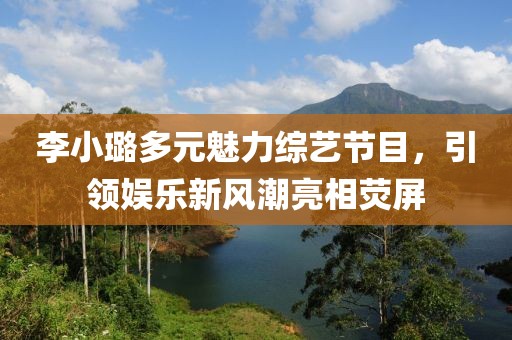 李小璐多元魅力综艺节目，引领娱乐新风潮亮相荧屏