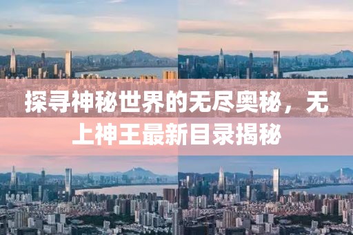 探寻神秘世界的无尽奥秘，无上神王最新目录揭秘