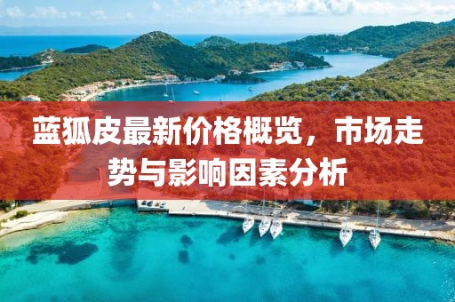 蓝狐皮最新价格概览，市场走势与影响因素分析