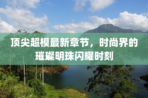 顶尖超模最新章节，时尚界的璀璨明珠闪耀时刻
