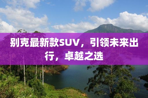 别克最新款SUV，引领未来出行，卓越之选