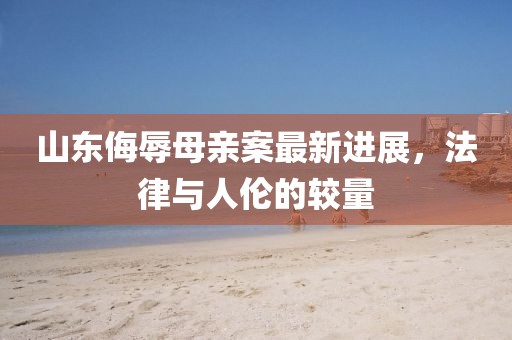 山东侮辱母亲案最新进展，法律与人伦的较量