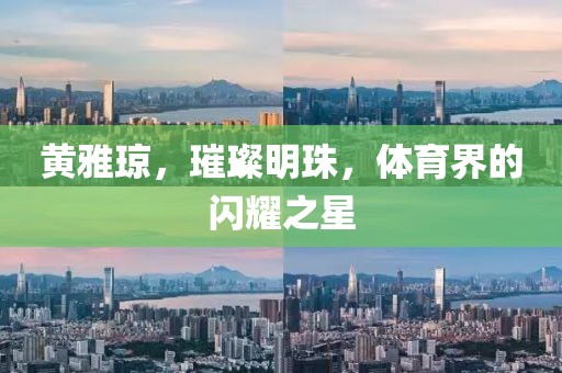 黄雅琼，璀璨明珠，体育界的闪耀之星
