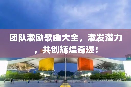 团队激励歌曲大全，激发潜力，共创辉煌奇迹！