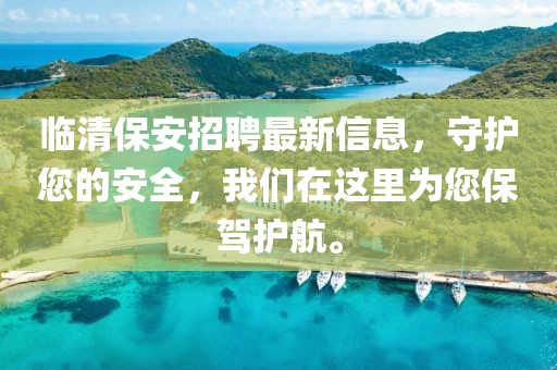 临清保安招聘最新信息，守护您的安全，我们在这里为您保驾护航。