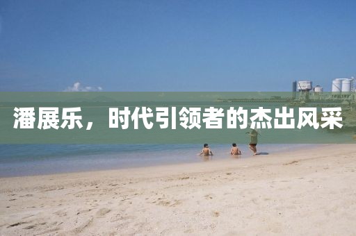 潘展乐，时代引领者的杰出风采