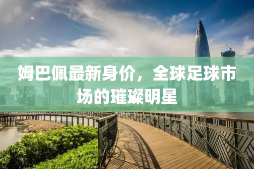 姆巴佩最新身价，全球足球市场的璀璨明星