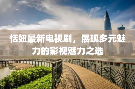恬妞最新电视剧，展现多元魅力的影视魅力之选
