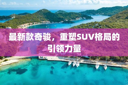 最新款奇骏，重塑SUV格局的引领力量