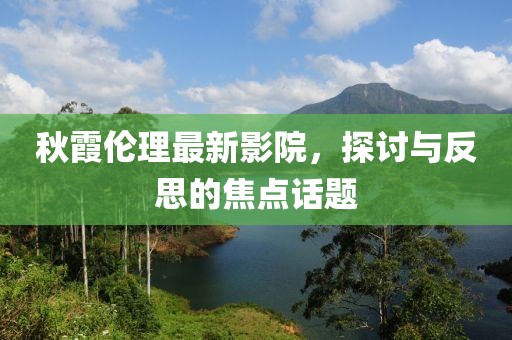 秋霞伦理最新影院，探讨与反思的焦点话题
