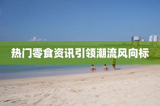 热门零食资讯引领潮流风向标