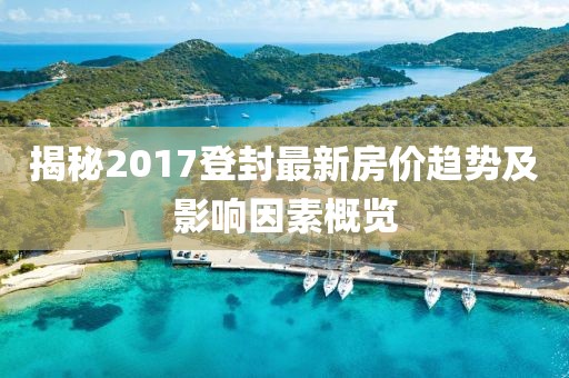 揭秘2017登封最新房价趋势及影响因素概览
