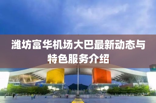 潍坊富华机场大巴最新动态与特色服务介绍