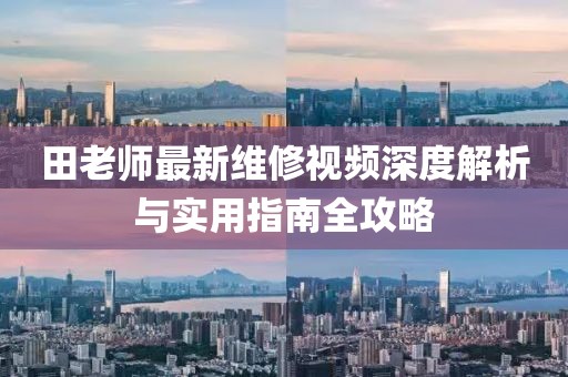田老师最新维修视频深度解析与实用指南全攻略