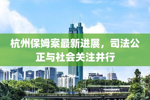 杭州保姆案最新进展，司法公正与社会关注并行