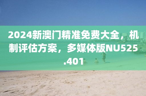 2024新澳门精准免费大全，机制评估方案，多媒体版NU525.401
