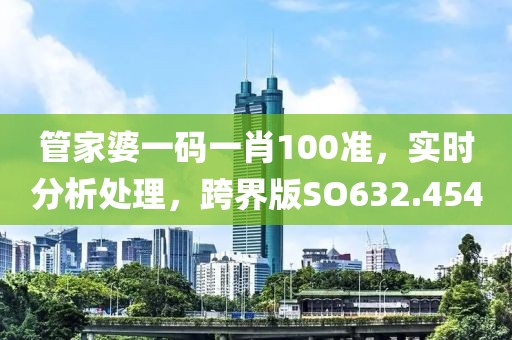 管家婆一码一肖100准，实时分析处理，跨界版SO632.454